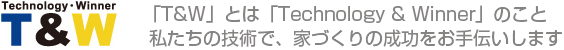 「T&W」とは「Technology & Winner」のこと私たちの技術で、家づくりの成功をお手伝いします